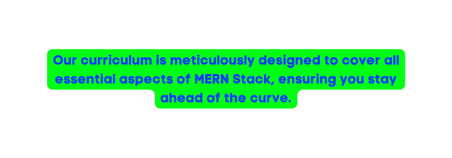 Our curriculum is meticulously designed to cover all essential aspects of MERN Stack ensuring you stay ahead of the curve